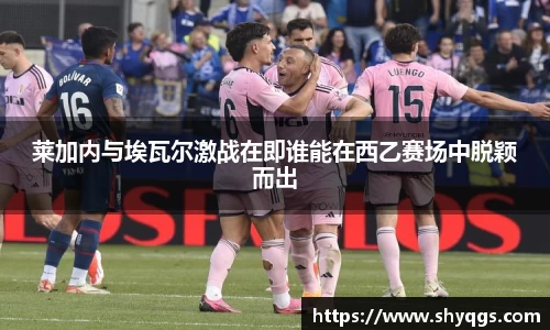 莱加内与埃瓦尔激战在即谁能在西乙赛场中脱颖而出