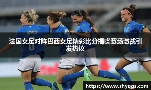 法国女足对阵巴西女足精彩比分揭晓赛场激战引发热议